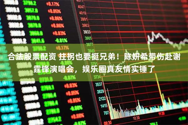 合法股票配资 拄拐也要挺兄弟！陈妍希带伤赴谢霆锋演唱会，娱乐圈真友情实锤了