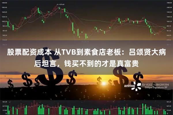 股票配资成本 从TVB到素食店老板:吕颂贤大病后坦言,钱买不到的才是真富贵