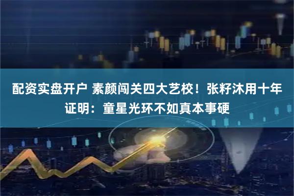 配资实盘开户 素颜闯关四大艺校！张籽沐用十年证明：童星光环不如真本事硬