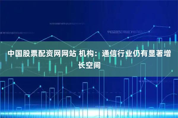 中国股票配资网网站 机构：通信行业仍有显著增长空间