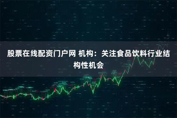 股票在线配资门户网 机构：关注食品饮料行业结构性机会